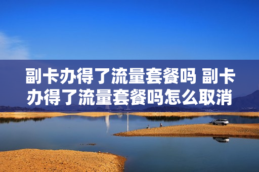 副卡办得了流量套餐吗 副卡办得了流量套餐吗怎么取消