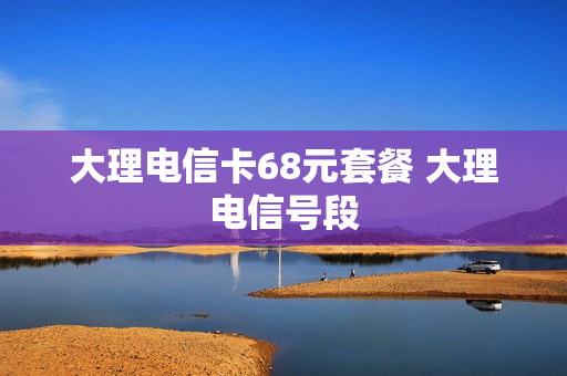 大理电信卡68元套餐 大理电信号段
