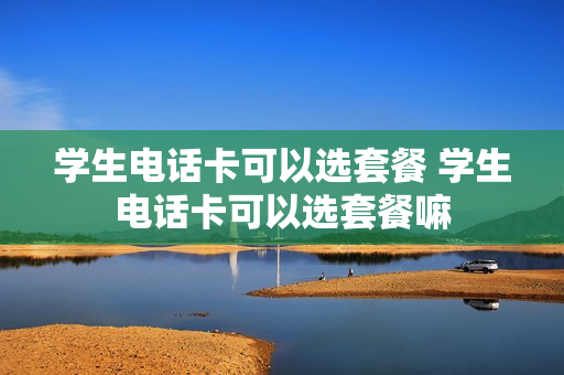 学生电话卡可以选套餐 学生电话卡可以选套餐嘛