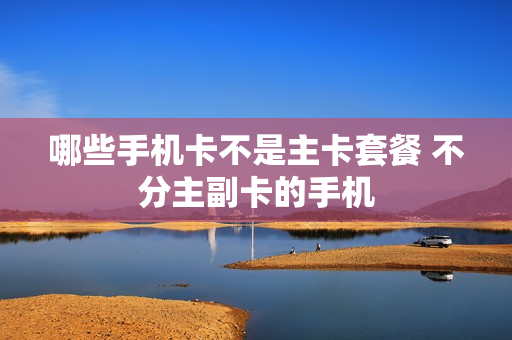 哪些手机卡不是主卡套餐 不分主副卡的手机