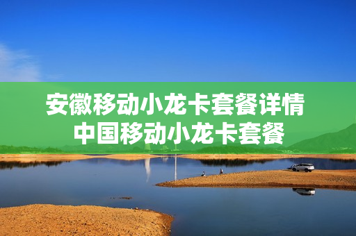 安徽移动小龙卡套餐详情 中国移动小龙卡套餐