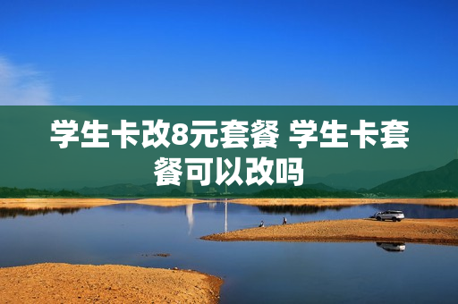 学生卡改8元套餐 学生卡套餐可以改吗