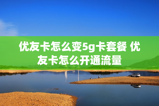 优友卡怎么变5g卡套餐 优友卡怎么开通流量