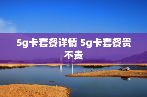 5g卡套餐详情 5g卡套餐贵不贵