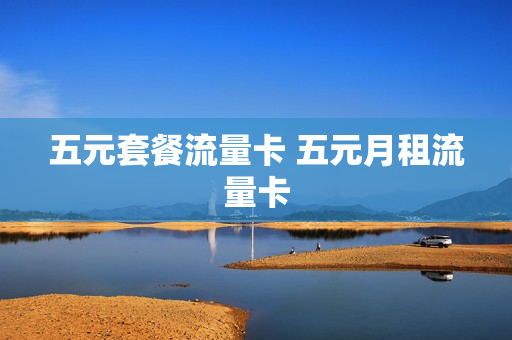 五元套餐流量卡 五元月租流量卡