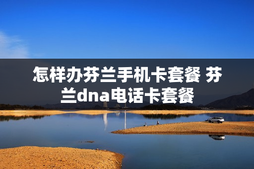 怎样办芬兰手机卡套餐 芬兰dna电话卡套餐