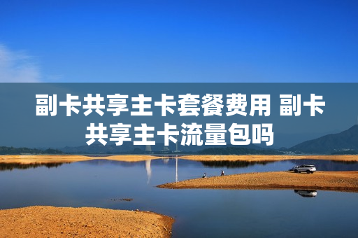 副卡共享主卡套餐费用 副卡共享主卡流量包吗