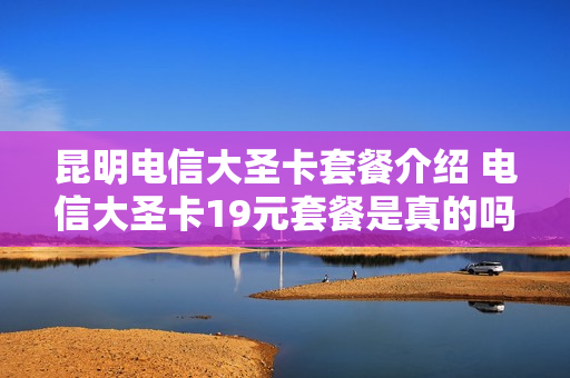昆明电信大圣卡套餐介绍 电信大圣卡19元套餐是真的吗