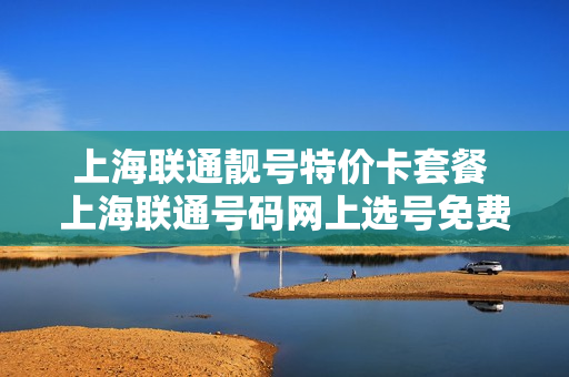 上海联通靓号特价卡套餐 上海联通号码网上选号免费