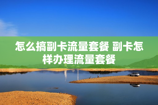 怎么搞副卡流量套餐 副卡怎样办理流量套餐