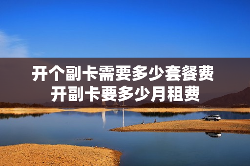 开个副卡需要多少套餐费 开副卡要多少月租费