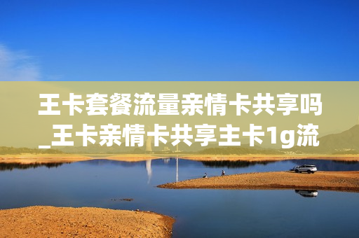王卡套餐流量亲情卡共享吗_王卡亲情卡共享主卡1g流量吗