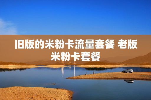 旧版的米粉卡流量套餐 老版米粉卡套餐