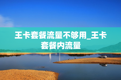 王卡套餐流量不够用_王卡套餐内流量