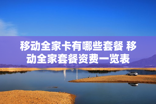 移动全家卡有哪些套餐 移动全家套餐资费一览表