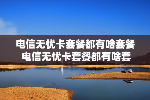 电信无忧卡套餐都有啥套餐 电信无忧卡套餐都有啥套餐可以用