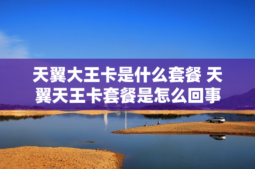 天翼大王卡是什么套餐 天翼天王卡套餐是怎么回事