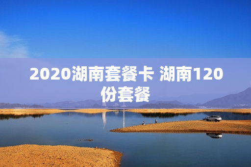 2020湖南套餐卡 湖南120份套餐