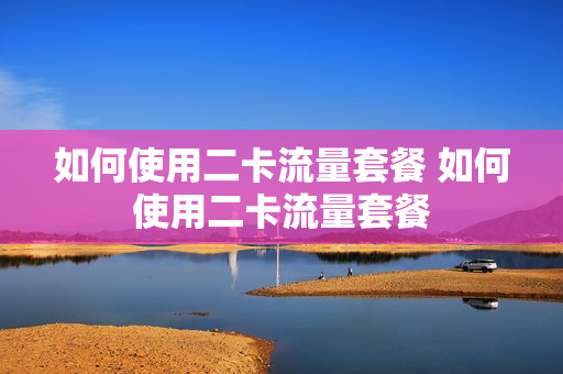如何使用二卡流量套餐 如何使用二卡流量套餐