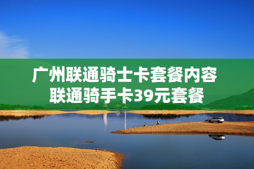 广州联通骑士卡套餐内容 联通骑手卡39元套餐