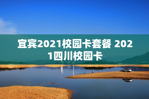 宜宾2021校园卡套餐 2021四川校园卡