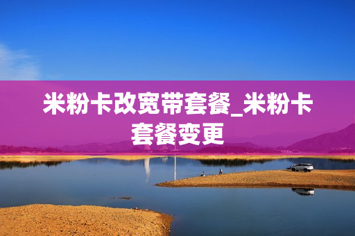 米粉卡改宽带套餐_米粉卡套餐变更
