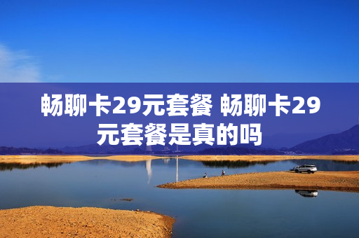 畅聊卡29元套餐 畅聊卡29元套餐是真的吗