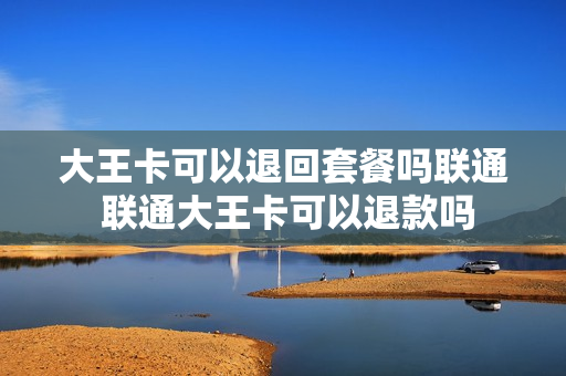 大王卡可以退回套餐吗联通 联通大王卡可以退款吗