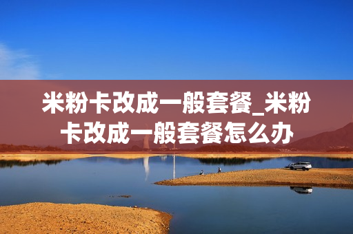 米粉卡改成一般套餐_米粉卡改成一般套餐怎么办