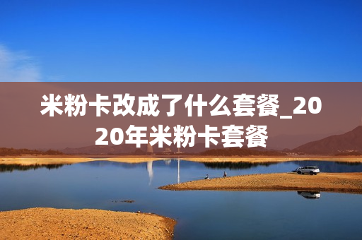 米粉卡改成了什么套餐_2020年米粉卡套餐