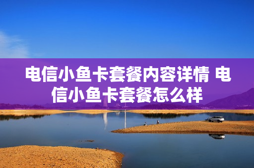 电信小鱼卡套餐内容详情 电信小鱼卡套餐怎么样