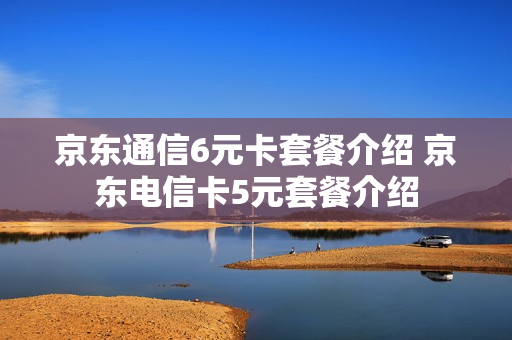 京东通信6元卡套餐介绍 京东电信卡5元套餐介绍