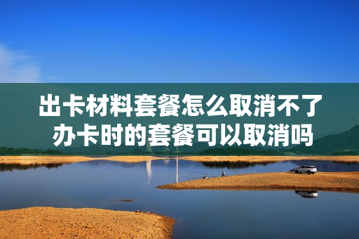 出卡材料套餐怎么取消不了 办卡时的套餐可以取消吗