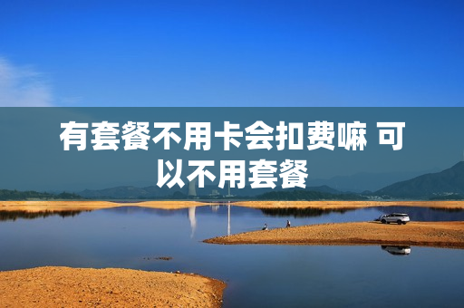 有套餐不用卡会扣费嘛 可以不用套餐