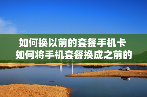 如何换以前的套餐手机卡 如何将手机套餐换成之前的