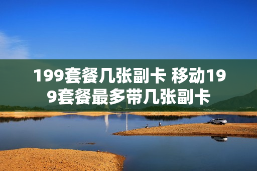 199套餐几张副卡 移动199套餐最多带几张副卡