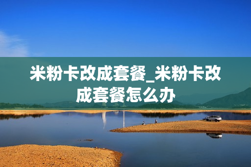 米粉卡改成套餐_米粉卡改成套餐怎么办