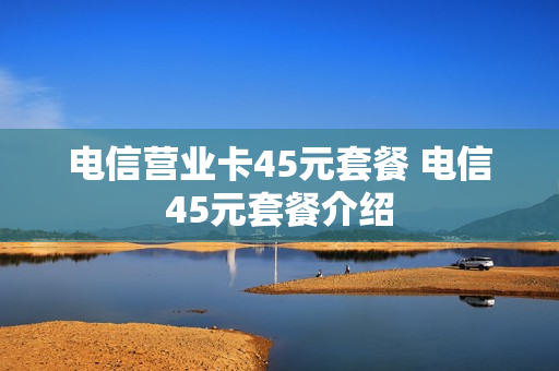 电信营业卡45元套餐 电信45元套餐介绍