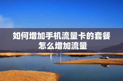 如何增加手机流量卡的套餐 怎么增加流量