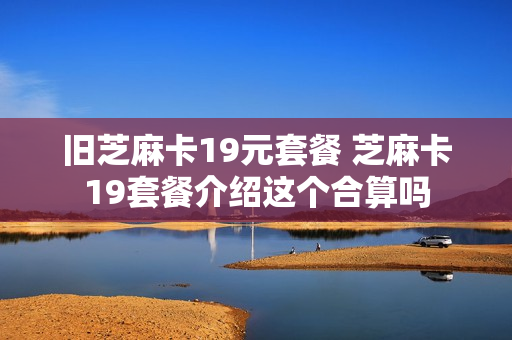 旧芝麻卡19元套餐 芝麻卡19套餐介绍这个合算吗