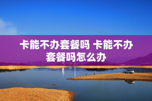 卡能不办套餐吗 卡能不办套餐吗怎么办
