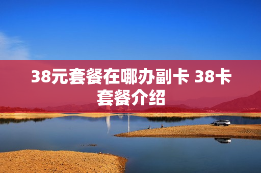38元套餐在哪办副卡 38卡套餐介绍