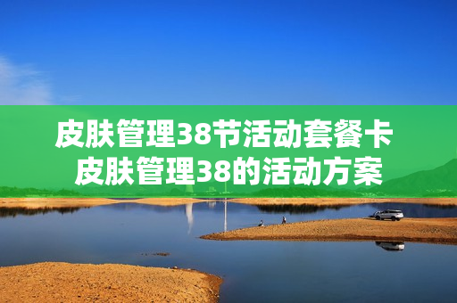 皮肤管理38节活动套餐卡 皮肤管理38的活动方案