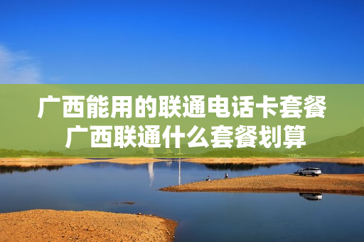 广西能用的联通电话卡套餐 广西联通什么套餐划算