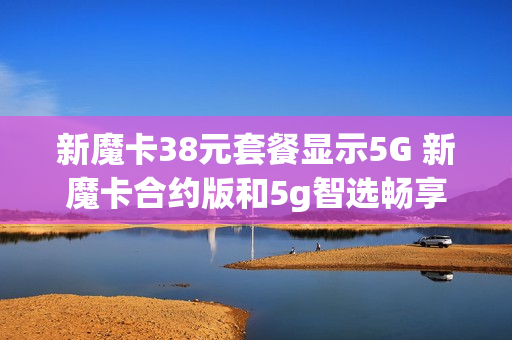 新魔卡38元套餐显示5G 新魔卡合约版和5g智选畅享
