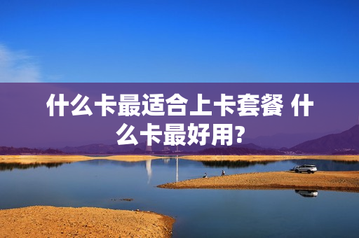 什么卡最适合上卡套餐 什么卡最好用?