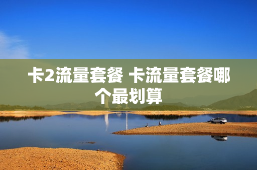 卡2流量套餐 卡流量套餐哪个最划算