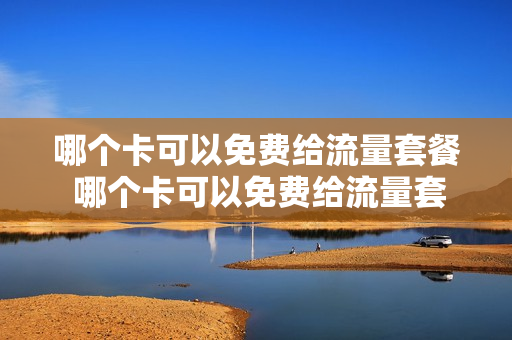 哪个卡可以免费给流量套餐 哪个卡可以免费给流量套餐的