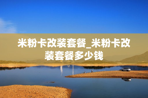 米粉卡改装套餐_米粉卡改装套餐多少钱