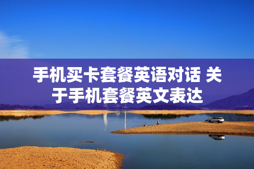 手机买卡套餐英语对话 关于手机套餐英文表达